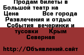 Продам билеты в Большой театр на 09.06. › Цена ­ 3 600 - Все города Развлечения и отдых » События, вечеринки и тусовки   . Крым,Северная